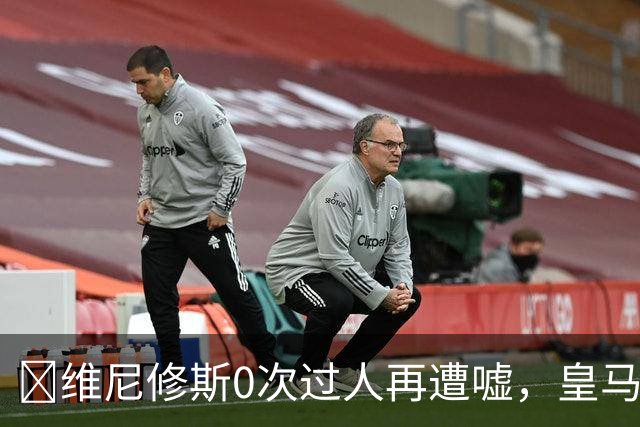 ​维尼修斯0次过人再遭嘘，皇马借机试验新阵