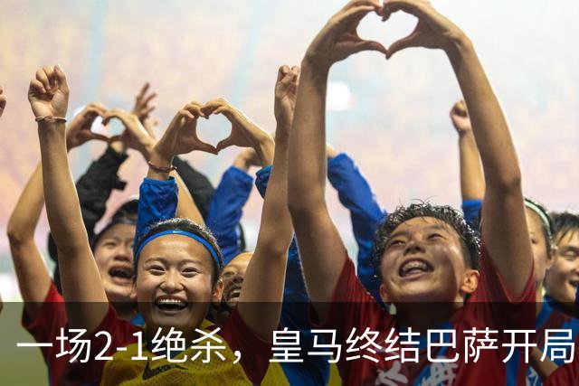 一场2-1绝杀，皇马终结巴萨开局9连胜！西甲积分榜：前三只差3分