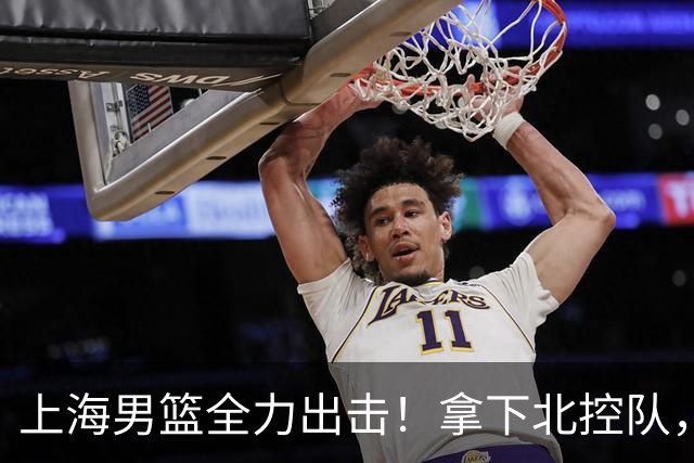 上海男篮全力出击！拿下北控队，拉塞尔对位廖三宁，央视直播