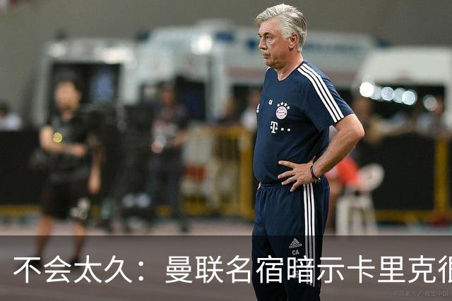 不会太久：曼联名宿暗示卡里克很快会下课