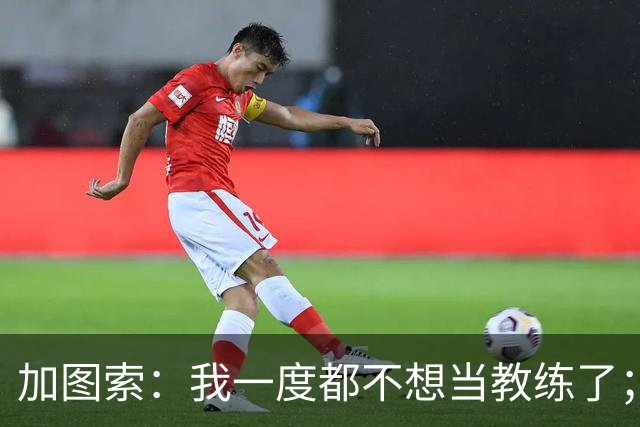 加图索：我一度都不想当教练了；客胜尤文的功劳属于球员