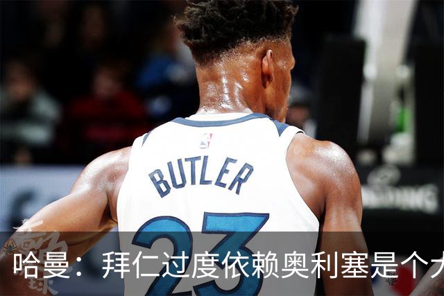 哈曼：拜仁过度依赖奥利塞是个大问题；我仍支持诺伊尔当一门