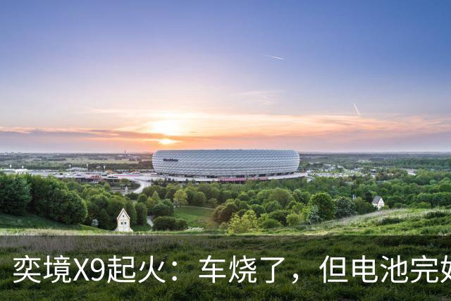 奕境X9起火：车烧了，但电池完好，这事就值得掰扯了