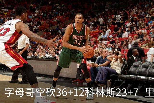 字母哥空砍36+12科林斯23+7 里德19+11活塞扑灭热火