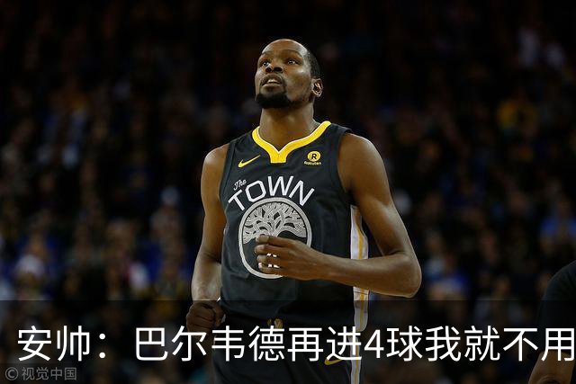 安帅：巴尔韦德再进4球我就不用撕教练证了