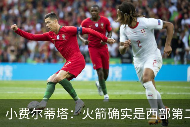 小费尔蒂塔：火箭确实是西部第二梯队 但系列赛我们不虚雷霆&马刺