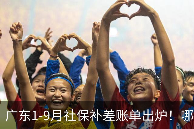 广东1-9月社保补差账单出炉！哪些人要补，哪些不用补？官方解答