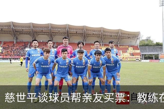 慈世平谈球员帮亲友买票：教练在布置战术了 我还在记谁没拿到票