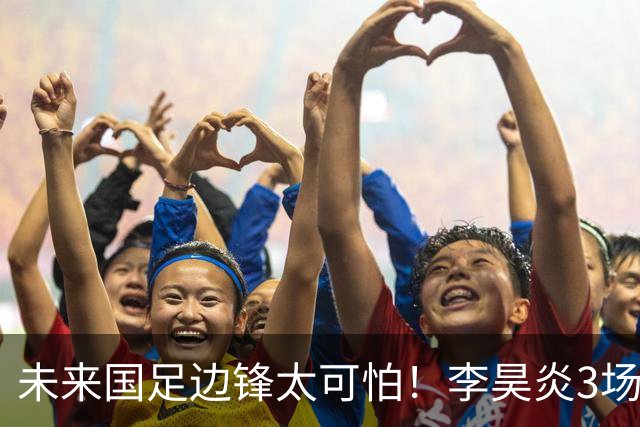 未来国足边锋太可怕！李昊炎3场进6球，布尼亚明昨晚中超再爆发