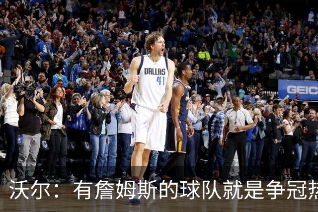 沃尔：有詹姆斯的球队就是争冠热门，恩比德健康最关键