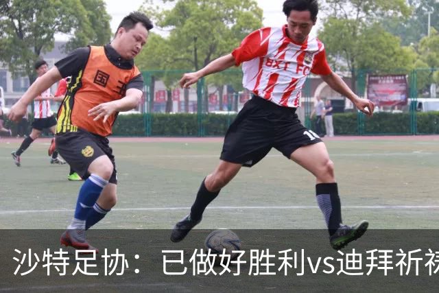 沙特足协：已做好胜利vs迪拜祈祷的办赛准备，将支持胜利维权