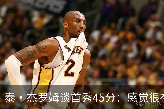 泰·杰罗姆谈首秀45分：感觉很有趣 就是努力训练想要达到的状态