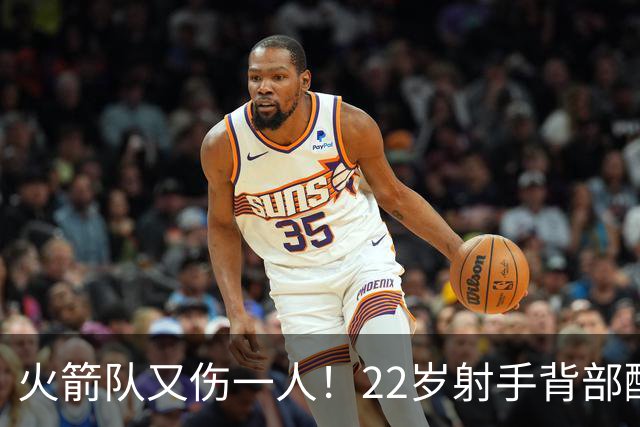 火箭队又伤一人！22岁射手背部酸痛休战，上赛季打满88场，如今6战缺阵2次