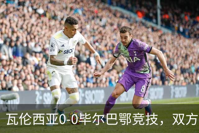 瓦伦西亚0-0毕尔巴鄂竞技，双方鏖战90分钟未分胜负
