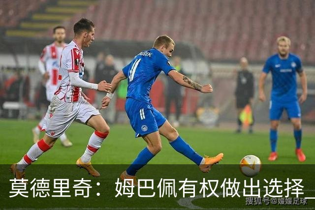 莫德里奇：姆巴佩有权做出选择 相信他会加盟皇马