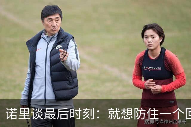 诺里谈最后时刻：就想防住一个回合 让他们很久没摸球的人投篮