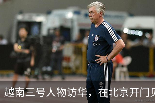 越南三号人物访华，在北京开门见山，有4个要求让中国抓紧时间