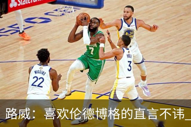 路威：喜欢伦德博格的直言不讳 NBA需要像他和华子这样真实的球员