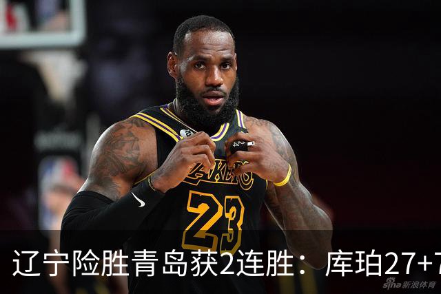 辽宁险胜青岛获2连胜：库珀27+7制胜两罚 赵继伟克里斯被罚下