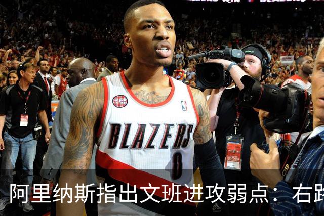 阿里纳斯指出文班进攻弱点：右路突破习惯明显 单脚起跳能力不足