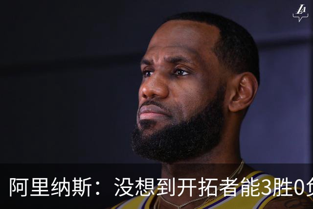 阿里纳斯：没想到开拓者能3胜0负，他们比我想象中更强