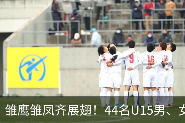 雏鹰雏凤齐展翅！44名U15男、女足小将奔赴西班牙拉练