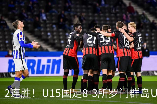 2连胜！U15国足8-3所罗门群岛U15 小组赛取得3胜1平1负