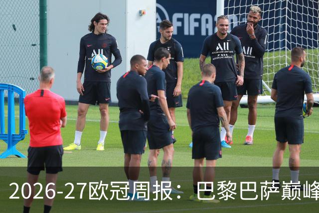 2026-27欧冠周报：巴黎巴萨巅峰对决，皇马利物浦强势领跑