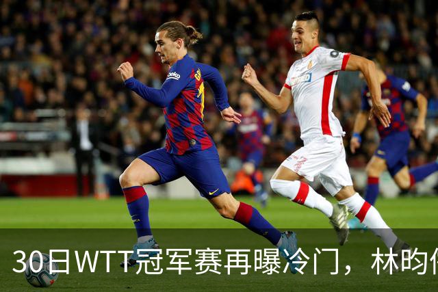 30日WTT冠军赛再曝冷门，林昀儒浪费三个赛点，梁靖崑渔翁得利