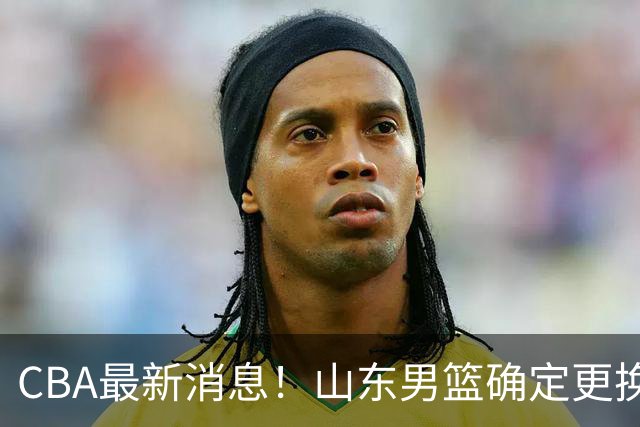 CBA最新消息！山东男篮确定更换外援，深圳队调整教练