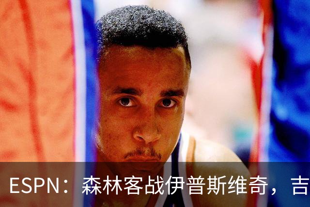 ESPN：森林客战伊普斯维奇，吉布斯-怀特将复出